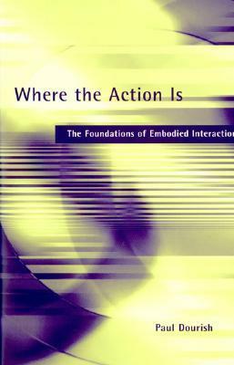 Where the Action Is: The Foundations of Embodied Interaction by Paul Dourish
