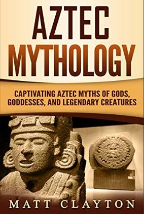 Aztec Mythology: Captivating Aztec Myths of Gods, Goddesses, and Legendary Creatures by Matt Clayton