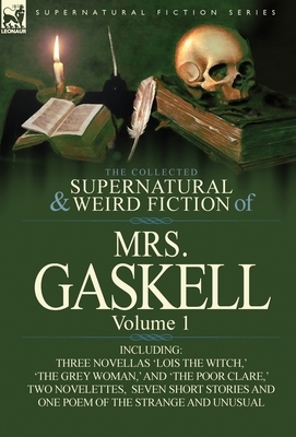 The Collected Supernatural and Weird Fiction of Mrs. Gaskell-Volume 1: Including Three Novellas 'Lois the Witch, ' 'The Grey Woman, ' and 'The Poor CL by Elizabeth Gaskell