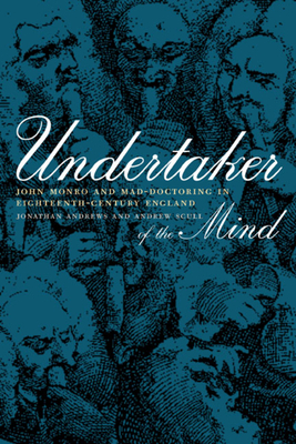 Undertaker of the Mind: John Monro and Mad-Doctoring in Eighteenth-Century England by Jonathan Andrews, Andrew Scull