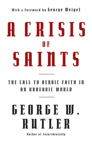 A Crisis of Saints: The Call to Heroic Faith in an Unheroic World by George William Rutler, George Weigel