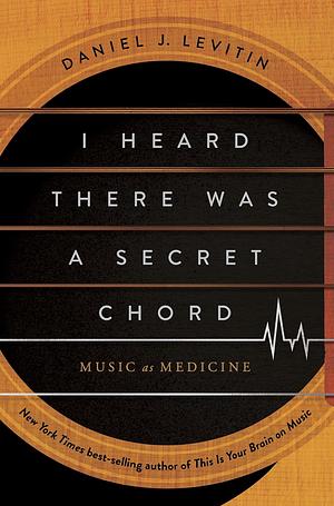 I Heard There Was a Secret Chord: Music as Medicine by Daniel J. Levitin