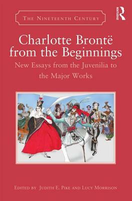 Charlotte Brontë from the Beginnings: New Essays from the Juvenilia to the Major Works by 