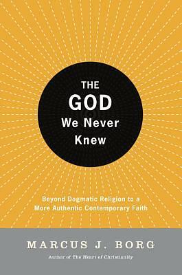 The God We Never Knew: Beyond Dogmatic Religion To A More Authenthic Contemporary Faith by Marcus J. Borg