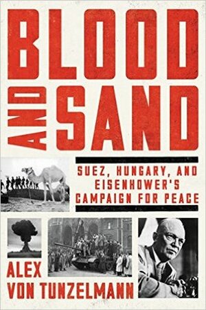 Blood and Sand: Suez, Hungary, and Eisenhower's Campaign for Peace by Alex von Tunzelmann