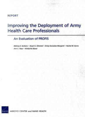 Improving the Deployment of Army Health Care Professionals: An Evaluation of Profis by Melony E. Sorbero, Kristy Gonzalez Morganti, Stuart S. Olmsted