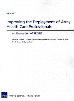 Improving the Deployment of Army Health Care Professionals: An Evaluation of Profis by Stuart S. Olmsted, Kristy Gonzalez Morganti, Melony E. Sorbero