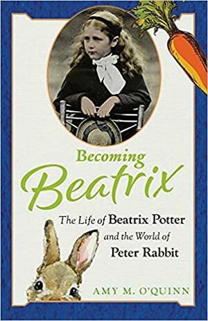 Becoming Beatrix: The Life of Beatrix Potter and the World of Peter Rabbit by Amy M. O'Quinn, Amy M. O'Quinn