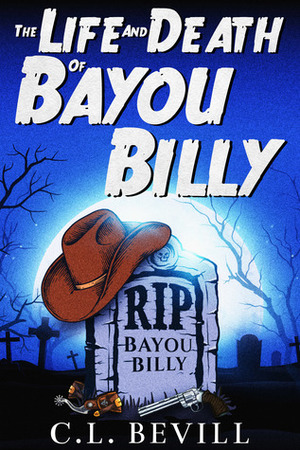 The Life and Death of Bayou Billy by C.L. Bevill