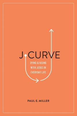 J-Curve: Dying and Rising with Jesus in Everyday Life by Paul E. Miller