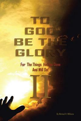 To God Be the Glory for the Things He Has Done and Will Do Part II by Michael R. Williams