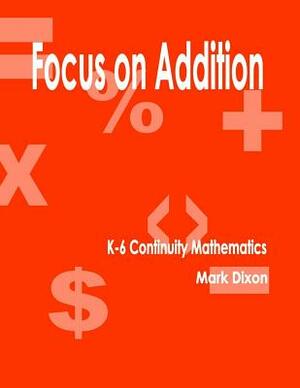 Focus on Addition K-6 Continuity Mathematics by Mark Dixon