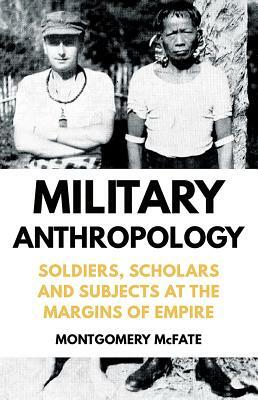 Military Anthropology: Soldiers, Scholars and Subjects at the Margins of Empire by Montgomery McFate