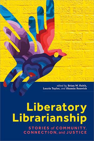 Liberatory Librarianship: Stories of Community, Connection, and Justice by Brian W. Keith, Shamin Renwick, Laurie Taylor
