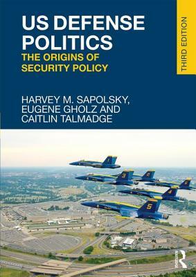 US Defense Politics: The Origins of Security Policy by Eugene Gholz, Caitlin Talmadge, Harvey M. Sapolsky