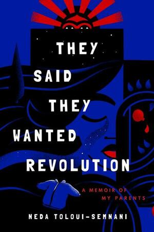 They Said They Wanted a Revolution: A Memoir of My Parents by Neda Toloui-Semnani