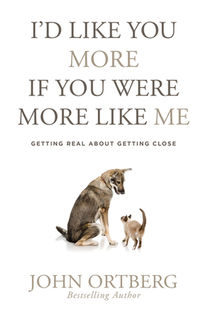 I'd Like You More If You Were More Like Me: Getting Real about Getting Close by John Ortberg