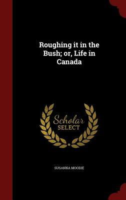 Roughing It in the Bush; Or, Life in Canada by Susanna Moodie