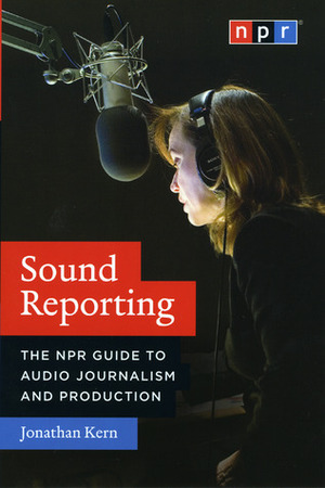 Sound Reporting: The NPR Guide to Audio Journalism and Production by Jonathan Kern