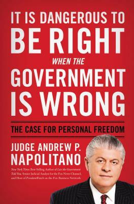 It Is Dangerous to Be Right When the Government Is Wrong: The Case for Personal Freedom by Andrew P. Napolitano