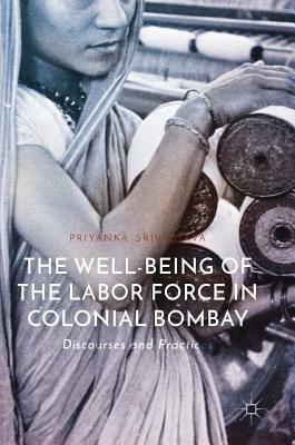 The Well-Being of the Labor Force in Colonial Bombay: Discourses and Practices by Priyanka Srivastava