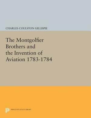 The Montgolfier Brothers and the Invention of Aviation 1783-1784: With a Word on the Importance of Ballooning for the Science of Heat and the Art of B by Charles Coulston Gillispie