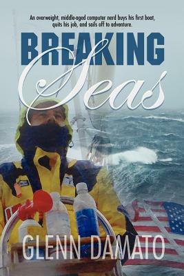 Breaking Seas: An overweight, middle-aged computer nerd buys his first boat, quits his job, and sails off to adventure by Glenn Damato