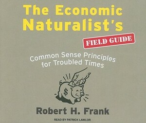 The Economic Naturalist's Field Guide: Common Sense Principles for Troubled Times by Patrick Lawlor, Robert H. Frank