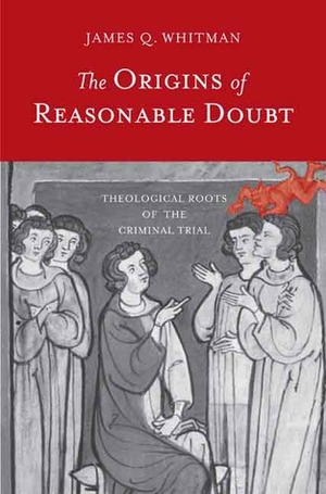 The Origins of Reasonable Doubt: Theological Roots of the Criminal Trial by James Q. Whitman