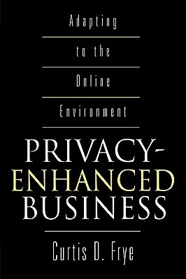 Privacy-Enhanced Business: Adapting to the Online Environment by Curtis D. Frye