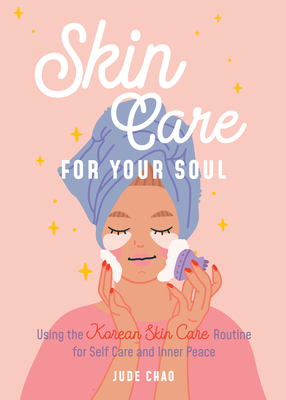 Skin Care for Your Soul: Using the Korean Skin Care Routine for Self Care and Inner Peace by Jude Chao