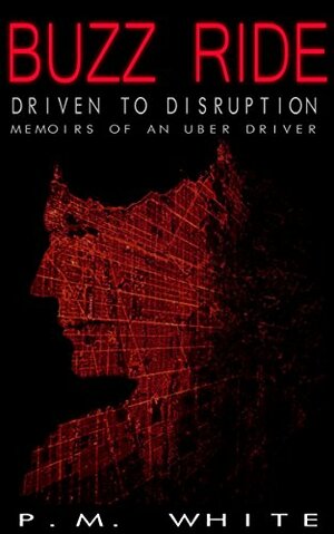 Buzz Ride: Driven to Disruption: Memoirs of an Uber Driver by P.M. White