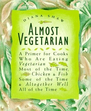 Almost Vegetarian: A Primer for Cooks Who Are Eating Vegetarian Most of the Time, Chicken & Fish Some of the Time, & Altogether Well All of the Time by Diana Shaw, Kathy Warinner