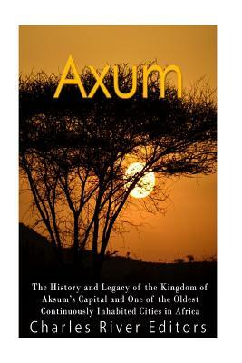 Axum: The History and Legacy of the Kingdom of Aksum's Capital and One of the Oldest Continuously Inhabited Cities in Africa by Charles River Editors