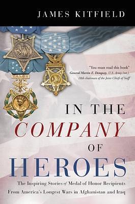 In the Company of Heroes: The Inspiring Stories of Medal of Honor Recipients from America's Longest Wars in Afghanistan and Iraq by James Kitfield, James Kitfield