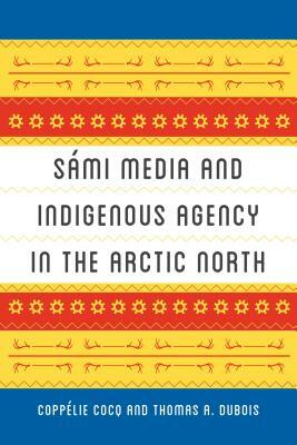 Sámi Media and Indigenous Agency in the Arctic North by Thomas A. DuBois, Coppélie Cocq