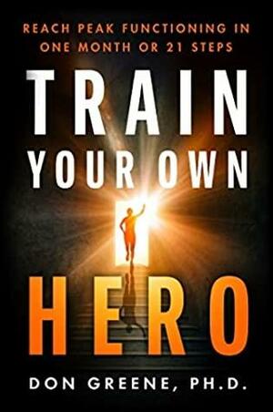 TRAIN YOUR OWN HERO - Reach peak functioning in one month or 21 steps by Don Greene