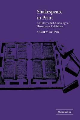 Shakespeare in Print: A History and Chronology of Shakespeare Publishing by Andrew Murphy