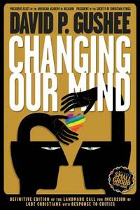 Changing Our Mind: Definitive 3rd Edition of the Landmark Call for Inclusion of LGBTQ Christians with Response to Critics by David P. Gushee