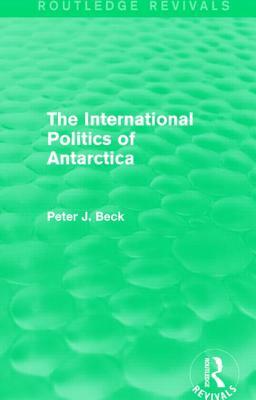 The International Politics of Antarctica (Routledge Revivals) by Peter J. Beck