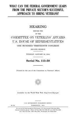 What can the federal government learn from the private sector's successful approach to hiring veterans? by Committee On Veterans Affairs, United States Congress, United States House of Representatives