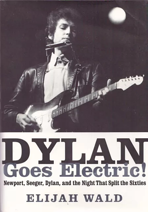 Dylan Goes Electric!: Newport, Seeger, Dylan, and the Night That Split the Sixties by Elijah Wald