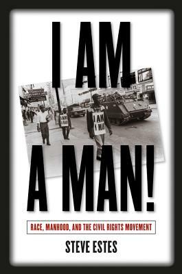 I Am a Man!: Race, Manhood, and the Civil Rights Movement by Steve Estes