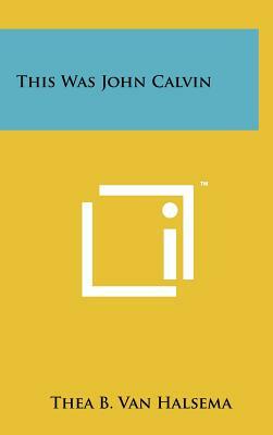 This Was John Calvin by Thea B. Van Halsema