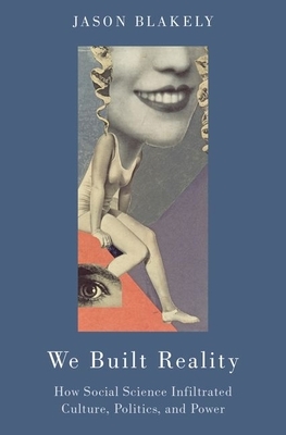 We Built Reality: How Social Science Infiltrated Culture, Politics, and Power by Jason Blakely