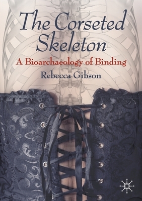 The Corseted Skeleton: A Bioarchaeology of Binding by Rebecca Gibson