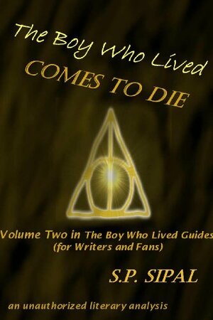 The Boy Who Lived Comes to Die: A Literary Analysis of the Final Chapter of Harry Potter and the Deathly Hallows by S.P. Sipal