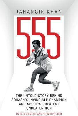 Jahangir Khan 555: The Untold Story Behind Squash's Invincible Champion and Sport's Greatest Unbeaten Run by Rod Gilmour