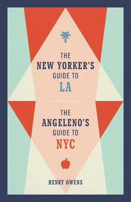 The New Yorker's Guide to La, the Angeleno's Guide to NYC by Henry Owens