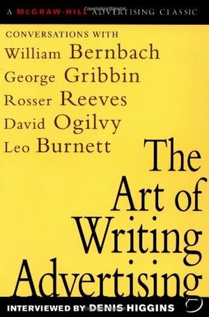 The Art of Writing Advertising: Conversations with Masters of the Craft: David Ogilvy, William Bernbach, Leo Burnett, Rosser Reeves, by Denis Higgins